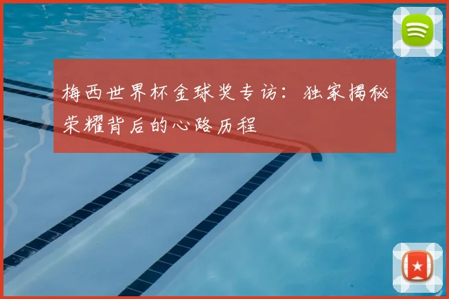 梅西世界杯金球奖专访:独家揭秘荣耀背后的心路历程