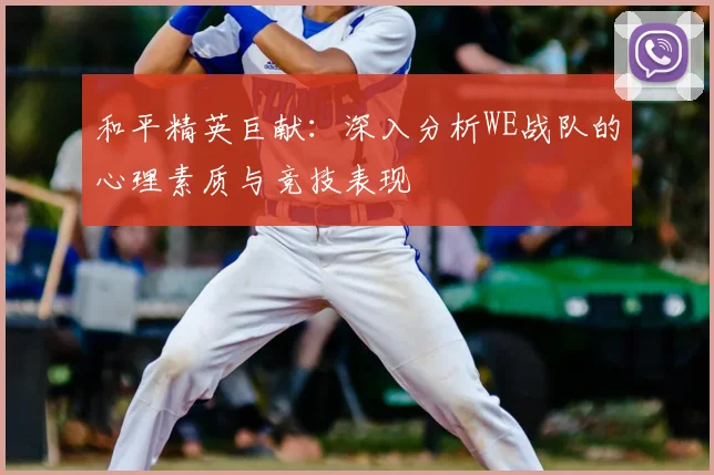 和平精英巨献：深入分析WE战队的心理素质与竞技表现