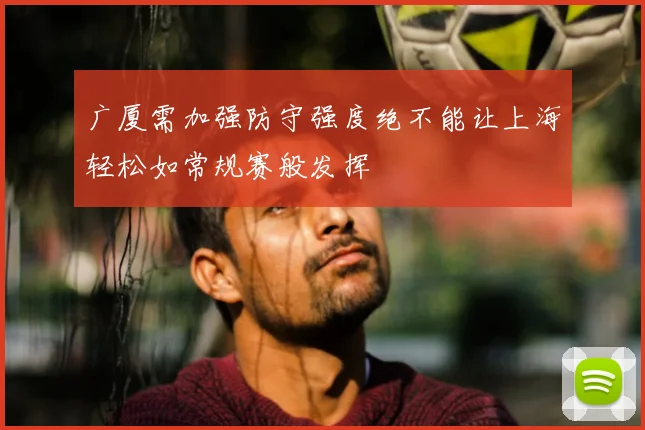 广厦需加强防守强度绝不能让上海轻松如常规赛般发挥