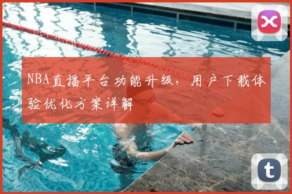 NBA直播平台功能升级，用户下载体验优化方案详解