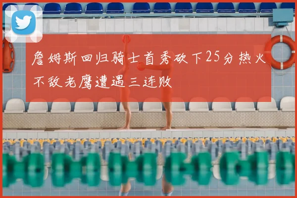 詹姆斯回归骑士首秀砍下25分热火不敌老鹰遭遇三连败