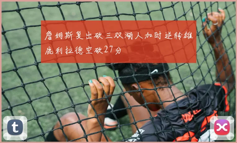 詹姆斯复出砍三双湖人加时逆转雄鹿利拉德空砍27分
