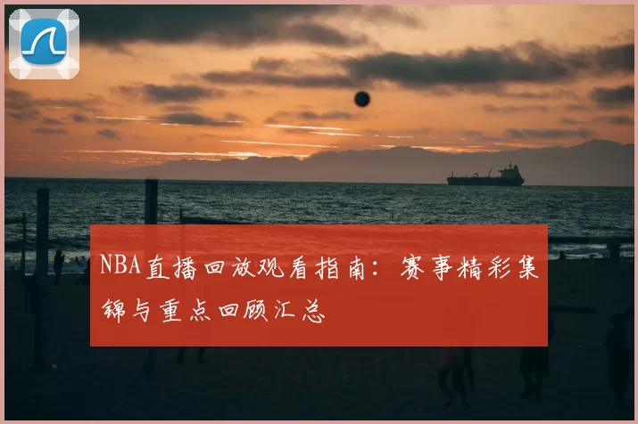 NBA直播回放观看指南：赛事精彩集锦与重点回顾汇总