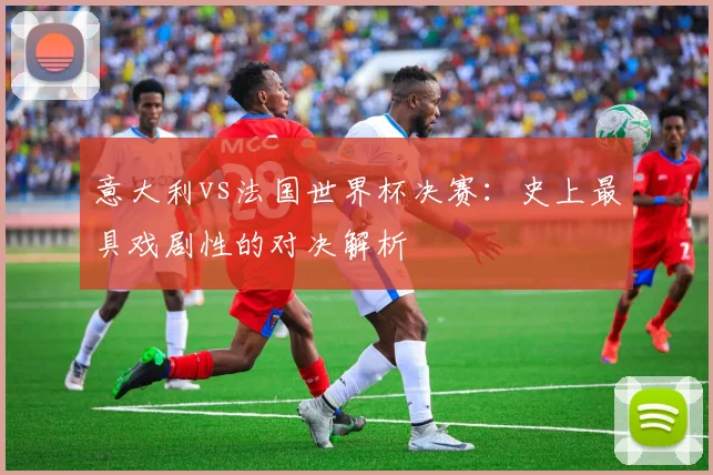 意大利vs法国世界杯决赛：史上最具戏剧性的对决解析