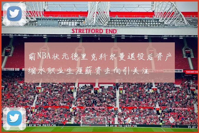 前NBA状元德里克科尔曼退役后资产缩水职业生涯薪资去向引关注