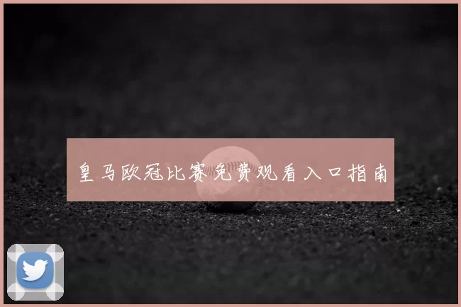 皇马欧冠比赛免费观看入口指南