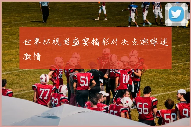 世界杯视觉盛宴精彩对决点燃球迷激情