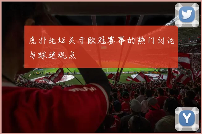 虎扑论坛关于欧冠赛事的热门讨论与球迷观点