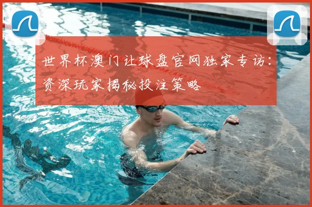 世界杯澳门让球盘官网独家专访：资深玩家揭秘投注策略