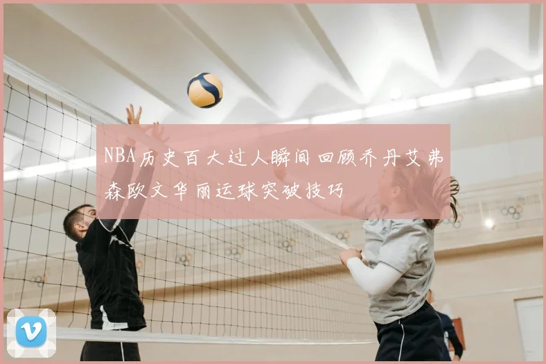 NBA历史百大过人瞬间回顾乔丹艾弗森欧文华丽运球突破技巧