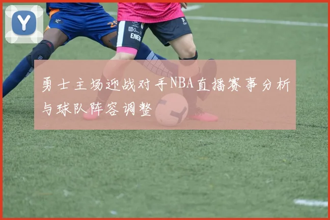 勇士主场迎战对手NBA直播赛事分析与球队阵容调整
