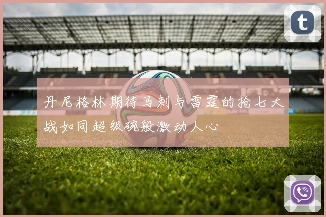丹尼格林期待马刺与雷霆的抢七大战如同超级碗般激动人心