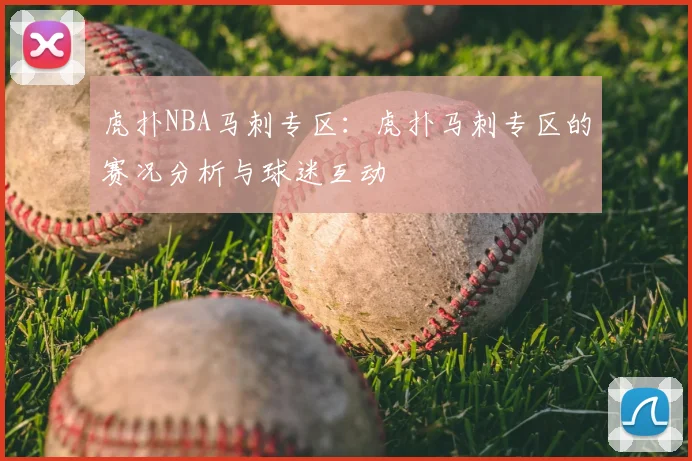 虎扑NBA马刺专区:虎扑马刺专区的赛况分析与球迷互动