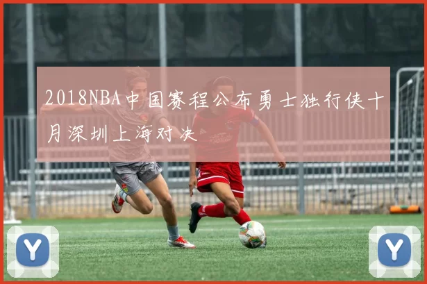 2018NBA中国赛程公布勇士独行侠十月深圳上海对决