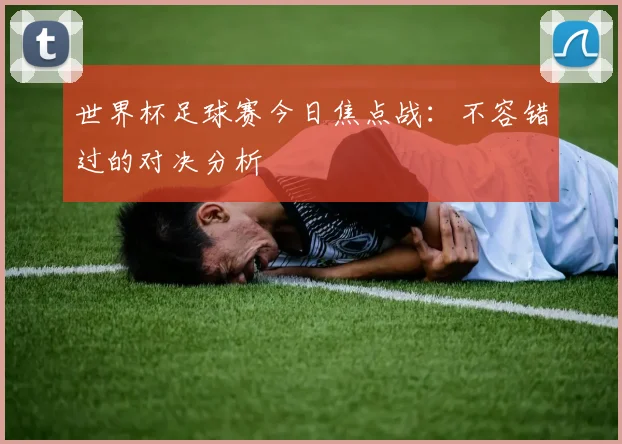 世界杯足球赛今日焦点战:不容错过的对决分析