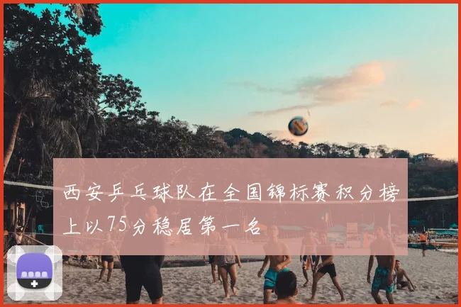 西安乒乓球队在全国锦标赛积分榜上以75分稳居第一名