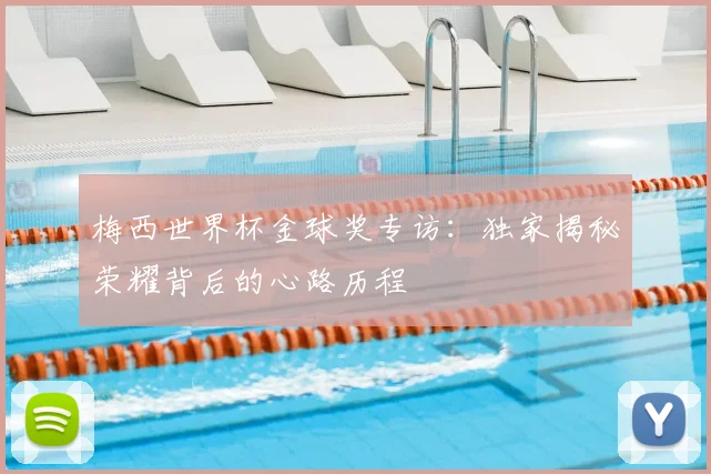 梅西世界杯金球奖专访:独家揭秘荣耀背后的心路历程
