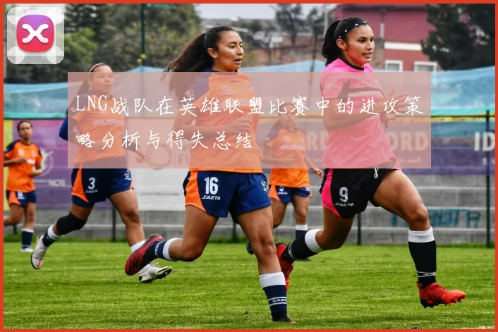LNG战队在英雄联盟比赛中的进攻策略分析与得失总结