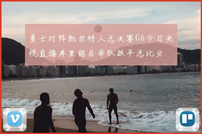 勇士对阵凯尔特人总决赛G6今日央视直播库里能否率队扳平总比分