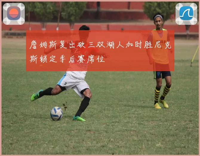 詹姆斯复出砍三双湖人加时胜尼克斯锁定季后赛席位