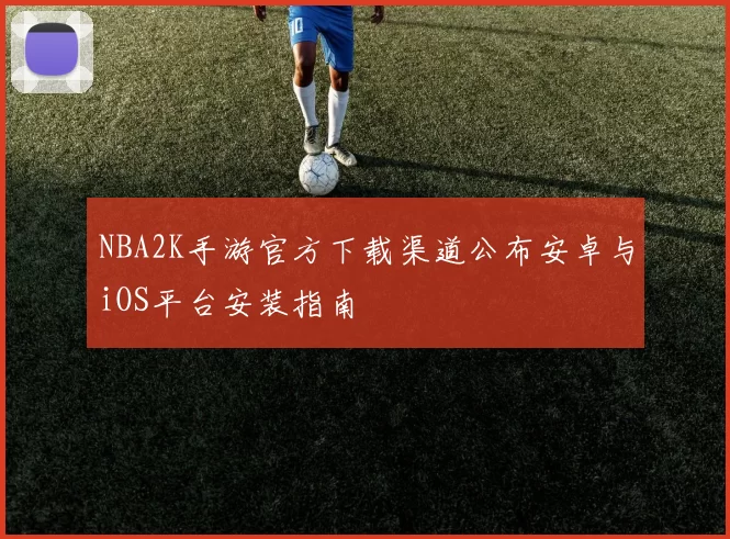 NBA2K手游官方下载渠道公布安卓与iOS平台安装指南