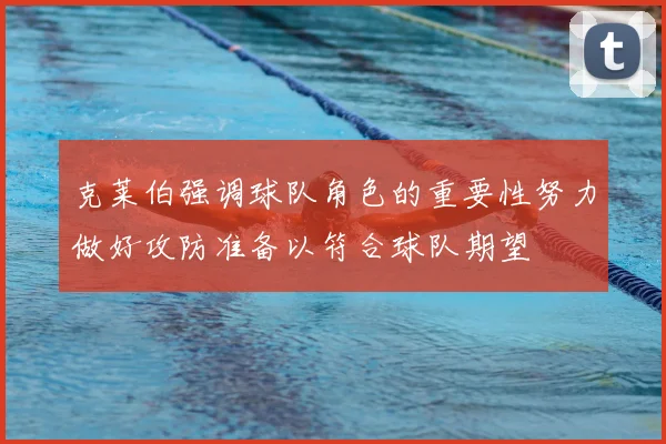 克莱伯强调球队角色的重要性努力做好攻防准备以符合球队期望