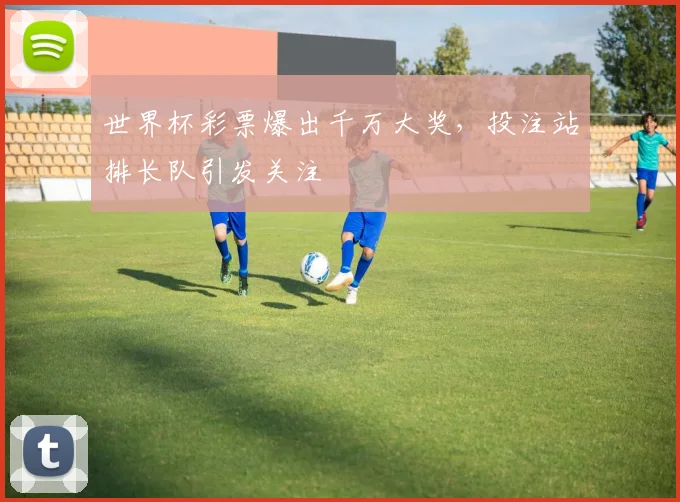 世界杯彩票爆出千万大奖,投注站排长队引发关注