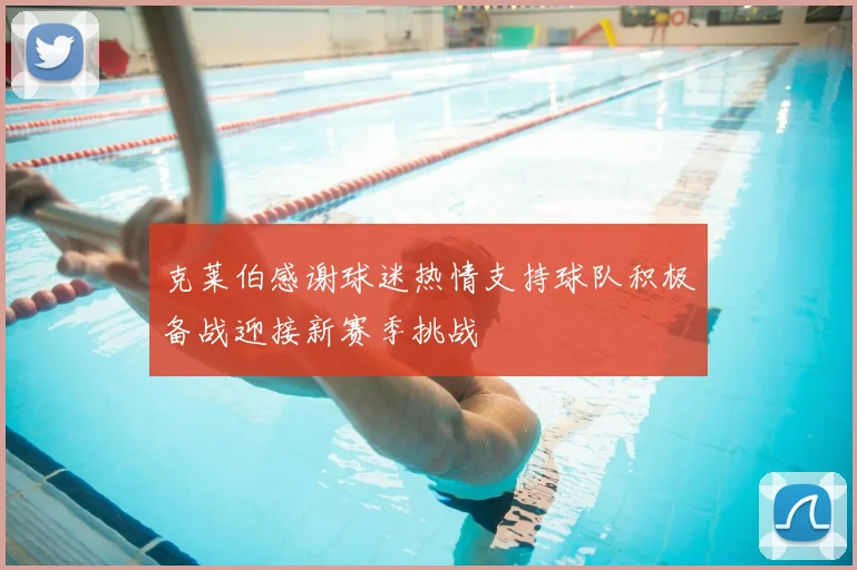 克莱伯感谢球迷热情支持球队积极备战迎接新赛季挑战