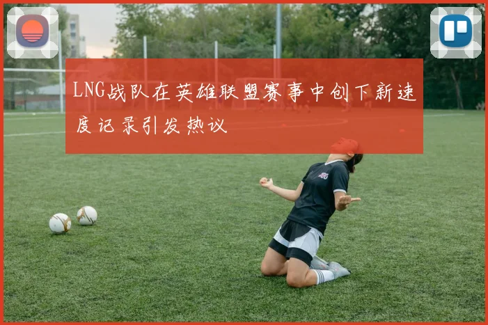 LNG战队在英雄联盟赛事中创下新速度记录引发热议