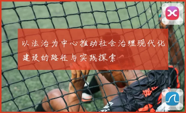 以法治为中心推动社会治理现代化建设的路径与实践探索