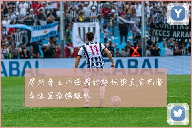摩纳哥主帅强调控球优势直言巴黎是法国最强球队