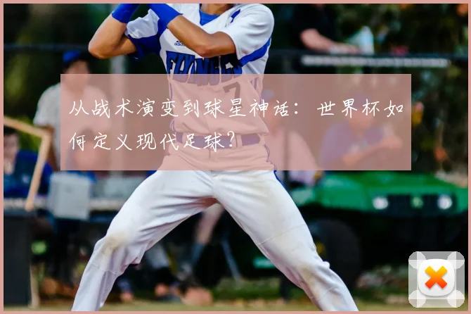 从战术演变到球星神话：世界杯如何定义现代足球？
