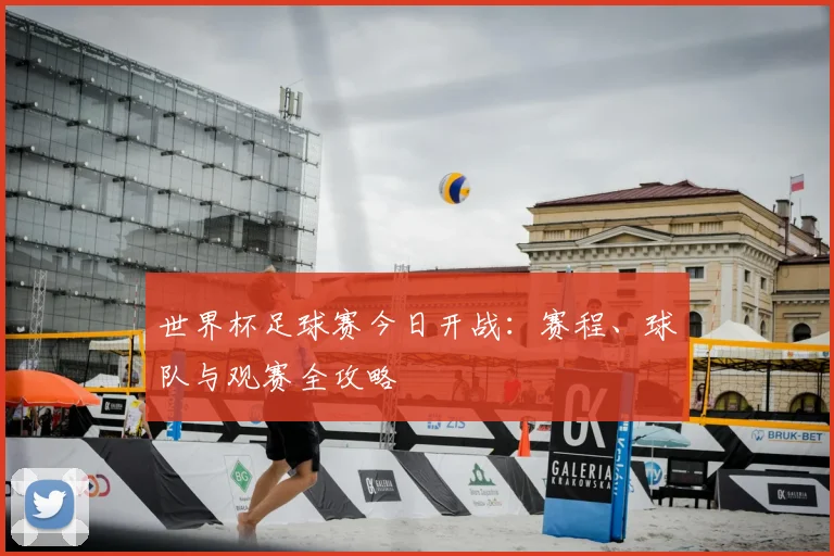 世界杯足球赛今日开战:赛程、球队与观赛全攻略