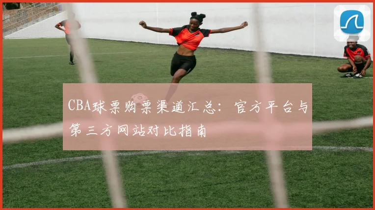 CBA球票购票渠道汇总:官方平台与第三方网站对比指南