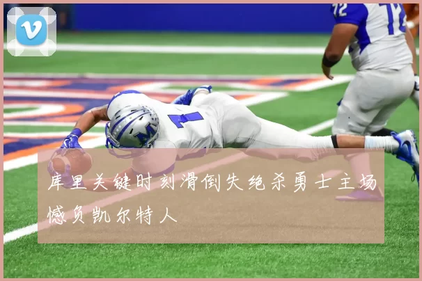库里关键时刻滑倒失绝杀勇士主场憾负凯尔特人