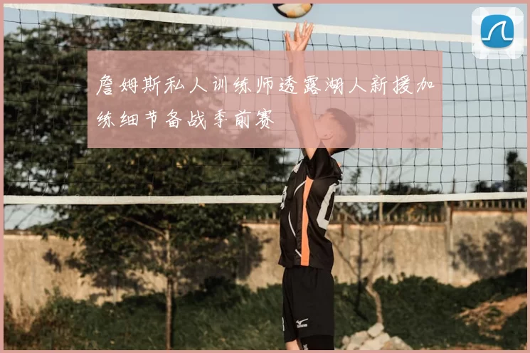 詹姆斯私人训练师透露湖人新援加练细节备战季前赛