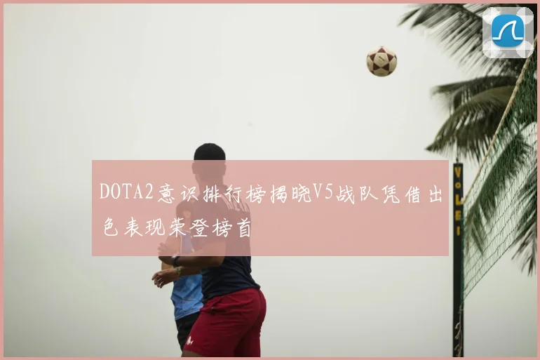 DOTA2意识排行榜揭晓V5战队凭借出色表现荣登榜首