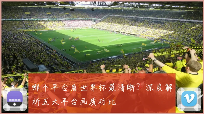 哪个平台看世界杯最清晰?深度解析五大平台画质对比
