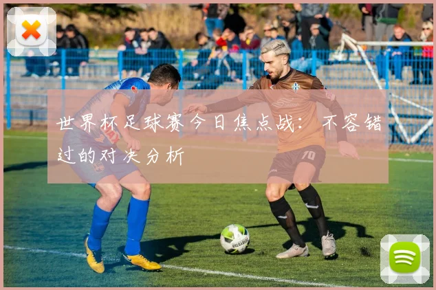 世界杯足球赛今日焦点战:不容错过的对决分析