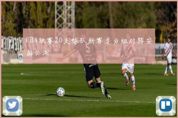 CBA联赛20支球队新赛季分组对阵安排公布