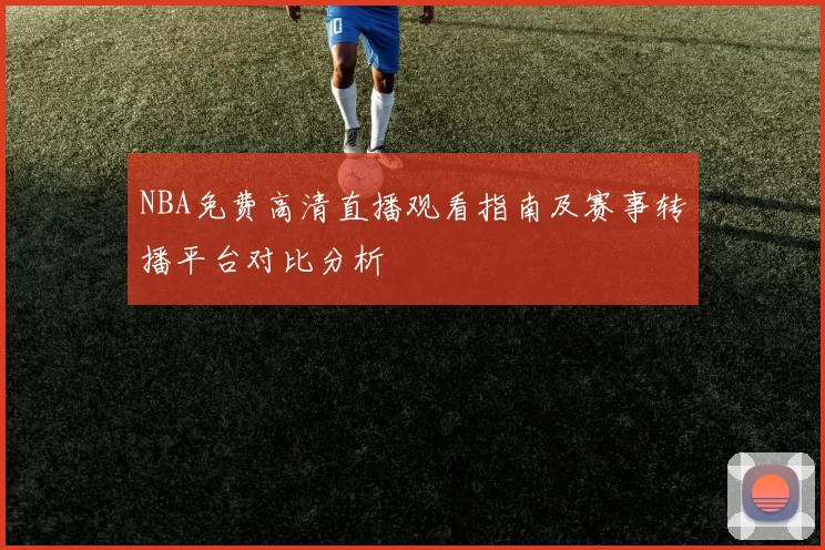 NBA免费高清直播观看指南及赛事转播平台对比分析