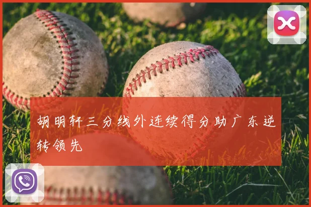 胡明轩三分线外连续得分助广东逆转领先