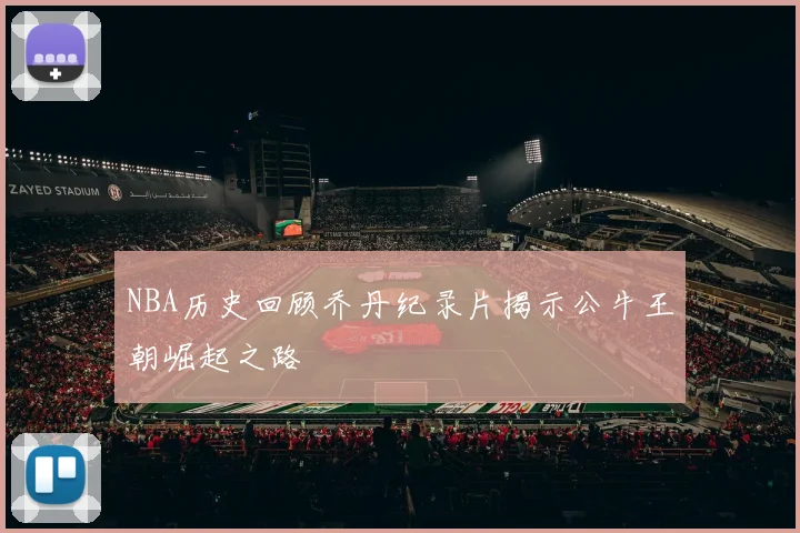 NBA历史回顾乔丹纪录片揭示公牛王朝崛起之路