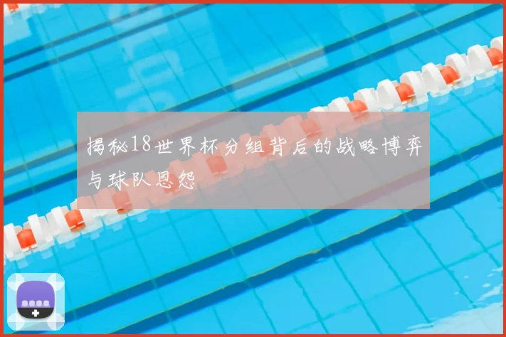 揭秘18世界杯分组背后的战略博弈与球队恩怨