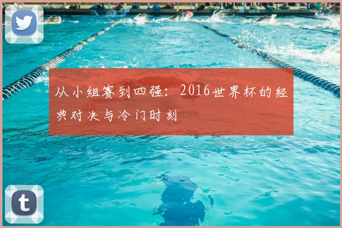 从小组赛到四强:2016世界杯的经典对决与冷门时刻
