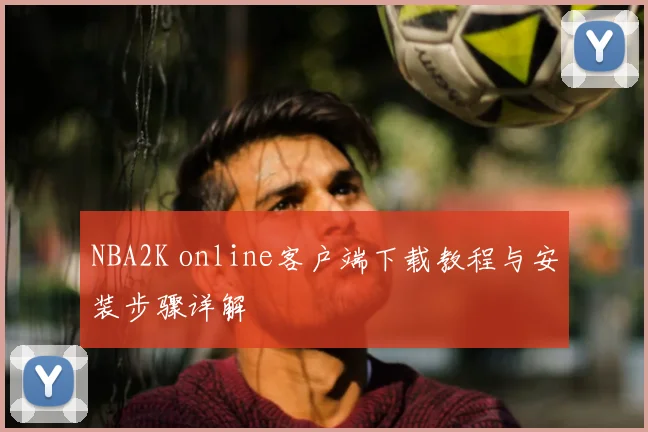 NBA2K online客户端下载教程与安装步骤详解