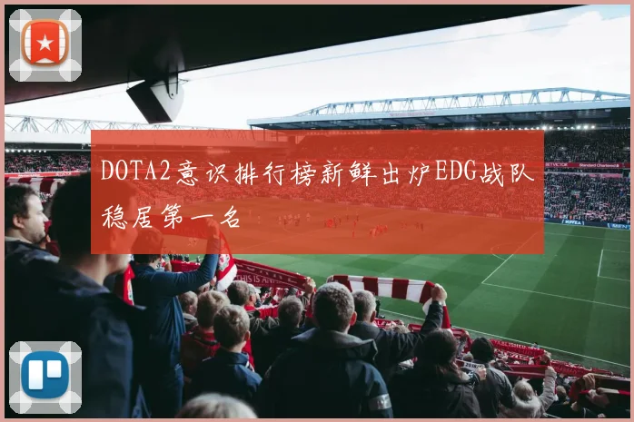 DOTA2意识排行榜新鲜出炉EDG战队稳居第一名