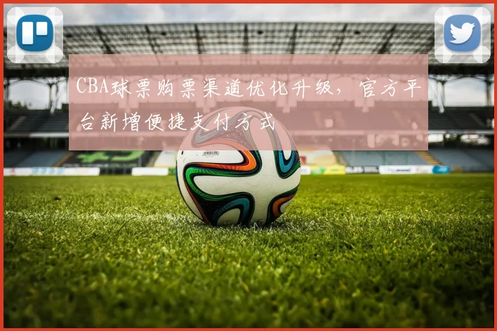 CBA球票购票渠道优化升级,官方平台新增便捷支付方式