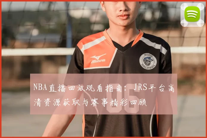 NBA直播回放观看指南：JRS平台高清资源获取与赛事精彩回顾