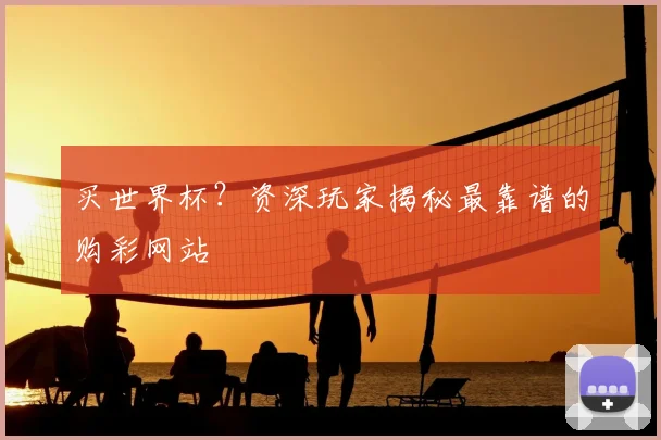买世界杯?资深玩家揭秘最靠谱的购彩网站